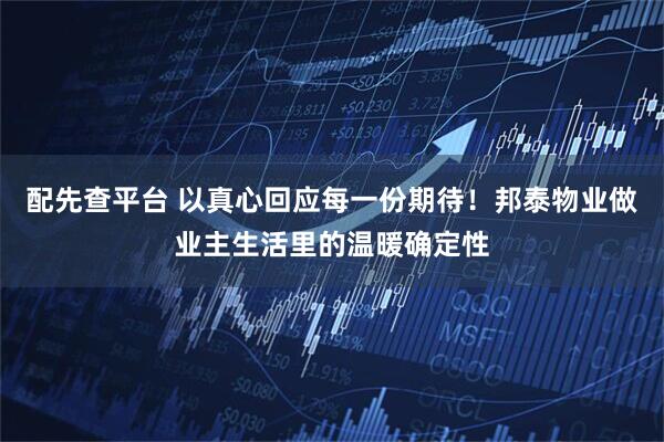 配先查平台 以真心回应每一份期待！邦泰物业做业主生活里的温暖确定性