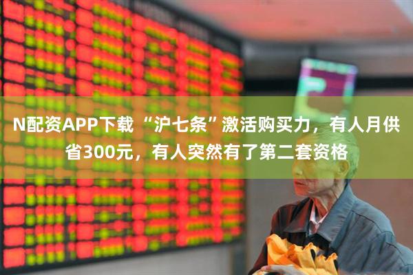 N配资APP下载 “沪七条”激活购买力，有人月供省300元，有人突然有了第二套资格
