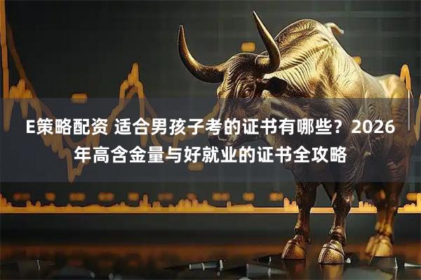 E策略配资 适合男孩子考的证书有哪些？2026年高含金量与好就业的证书全攻略