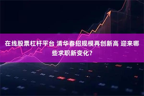 在线股票杠杆平台 清华春招规模再创新高 迎来哪些求职新变化？