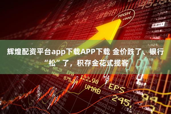 辉煌配资平台app下载APP下载 金价跌了、银行“松”了，积存金花式揽客