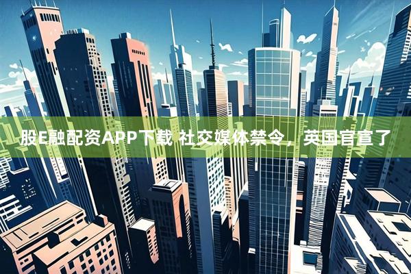 股E融配资APP下载 社交媒体禁令,英国官宣了