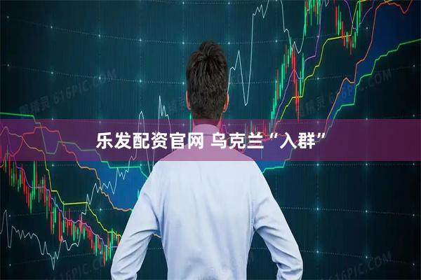 乐发配资官网 乌克兰“入群”