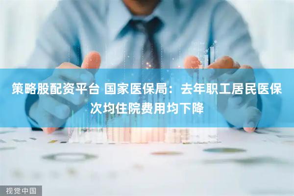 策略股配资平台 国家医保局：去年职工居民医保次均住院费用均下降