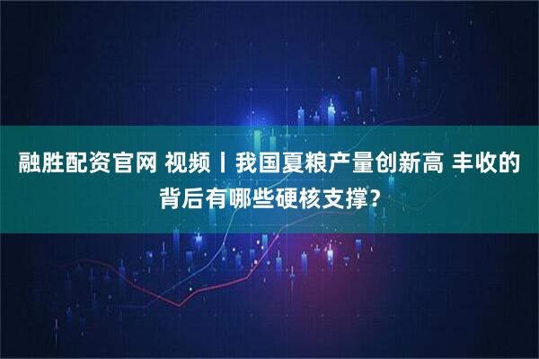 融胜配资官网 视频丨我国夏粮产量创新高 丰收的背后有哪些硬核支撑？