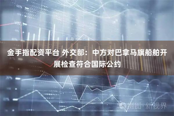 金手指配资平台 外交部：中方对巴拿马旗船舶开展检查符合国际公约