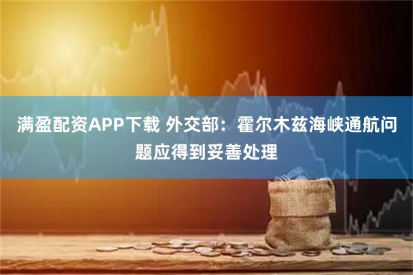 满盈配资APP下载 外交部：霍尔木兹海峡通航问题应得到妥善处理