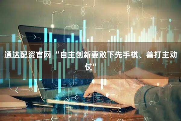 通达配资官网 “自主创新要敢下先手棋、善打主动仗”