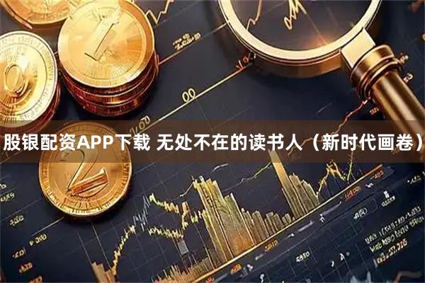 股银配资APP下载 无处不在的读书人（新时代画卷）